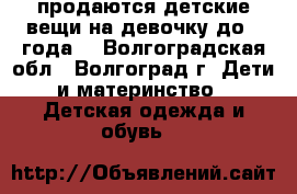 продаются детские вещи на девочку до 1 года. - Волгоградская обл., Волгоград г. Дети и материнство » Детская одежда и обувь   